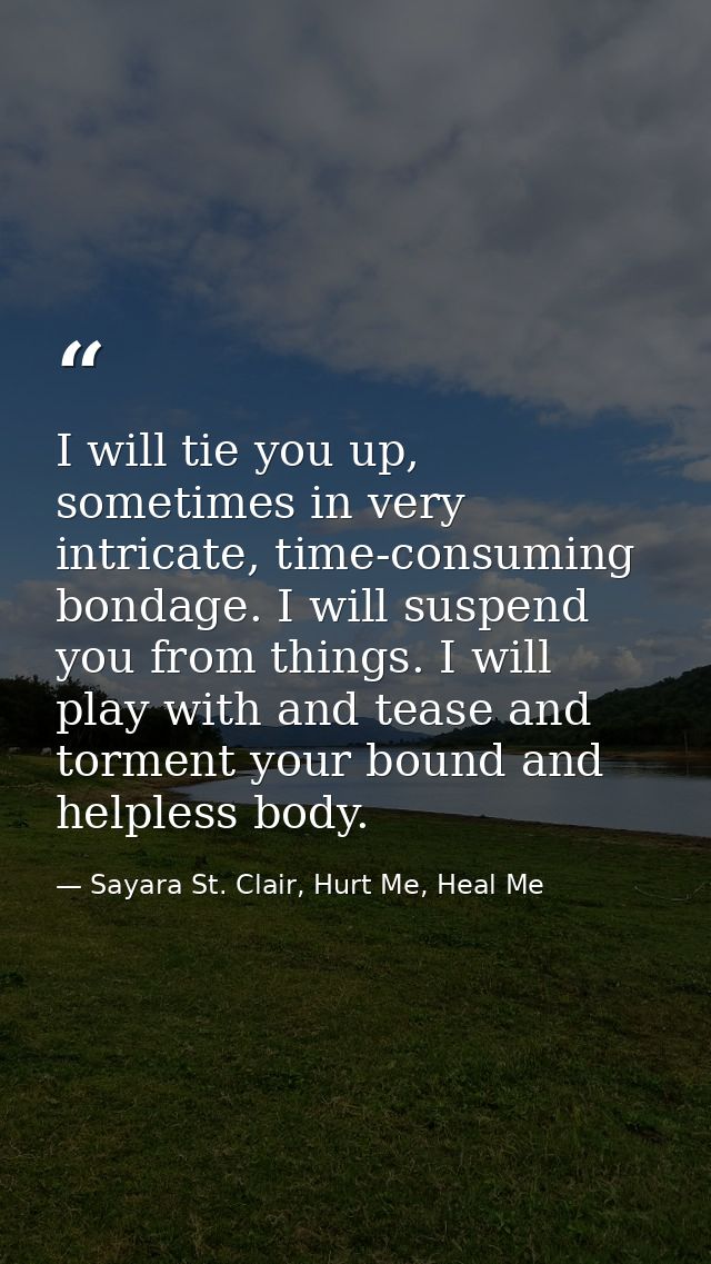 I will tie you up, sometimes in very intricate, time-consuming bondage. I will suspend you from things. I will play with — Sayara St. Clair, Hurt Me, Heal Me