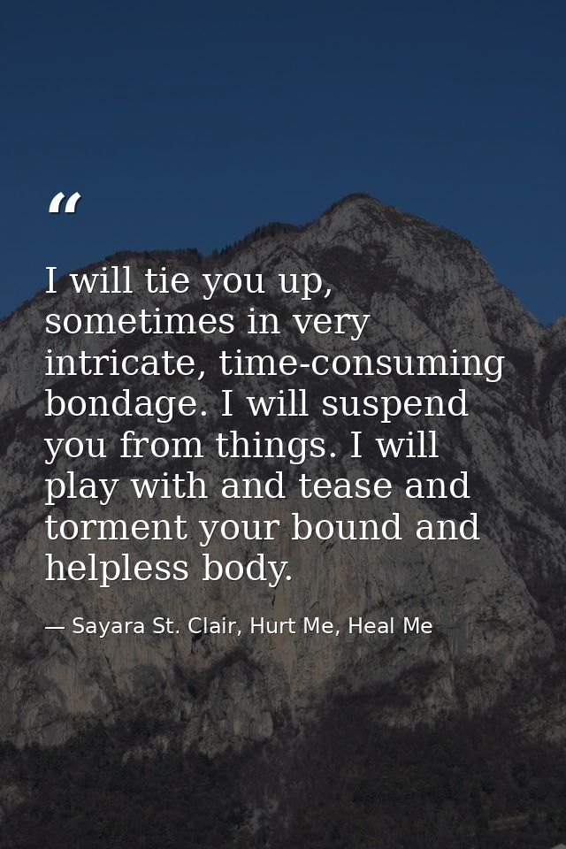 I will tie you up, sometimes in very intricate, time-consuming bondage. I will suspend you from things. I will play with — Sayara St. Clair, Hurt Me, Heal Me