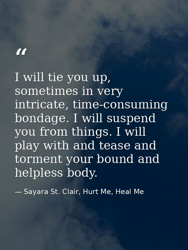 I will tie you up, sometimes in very intricate, time-consuming bondage. I will suspend you from things. I will play with — Sayara St. Clair, Hurt Me, Heal Me