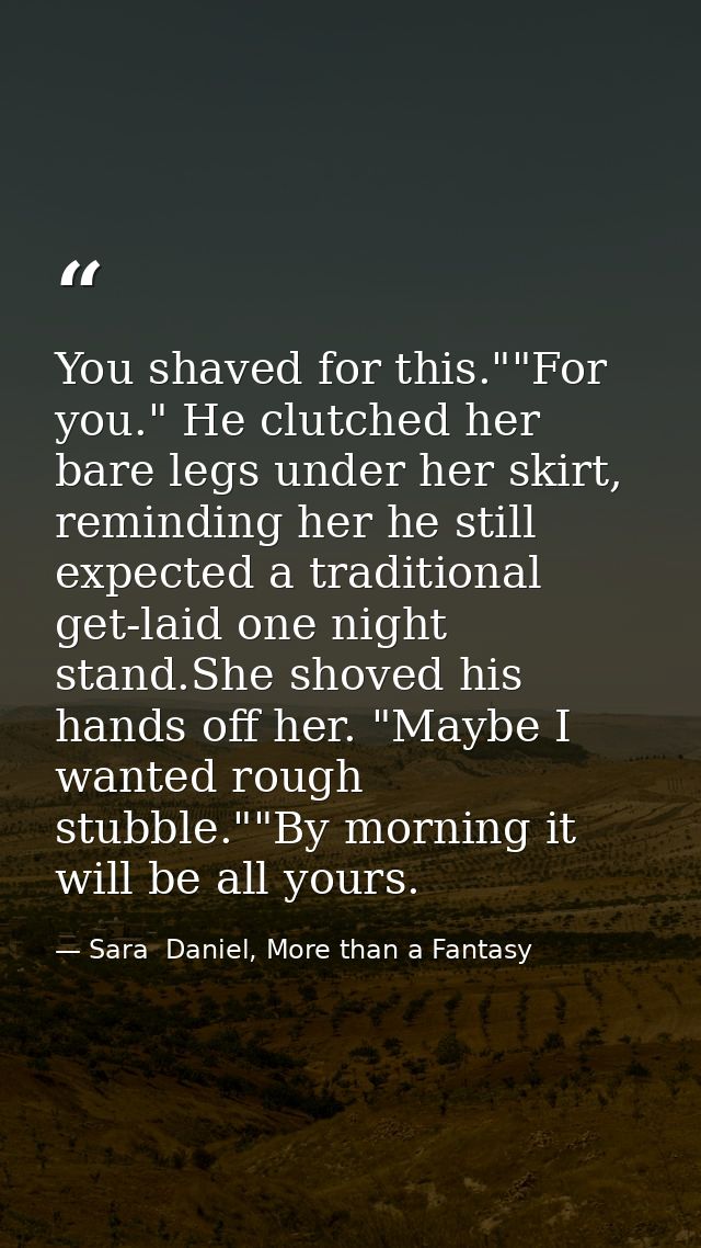 You shaved for this.""For you." He clutched her bare legs under her skirt, reminding her he still expected a traditional — Sara  Daniel, More than a Fantasy