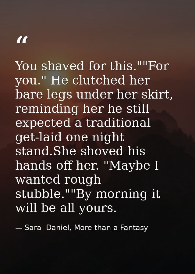 You shaved for this.""For you." He clutched her bare legs under her skirt, reminding her he still expected a traditional — Sara  Daniel, More than a Fantasy
