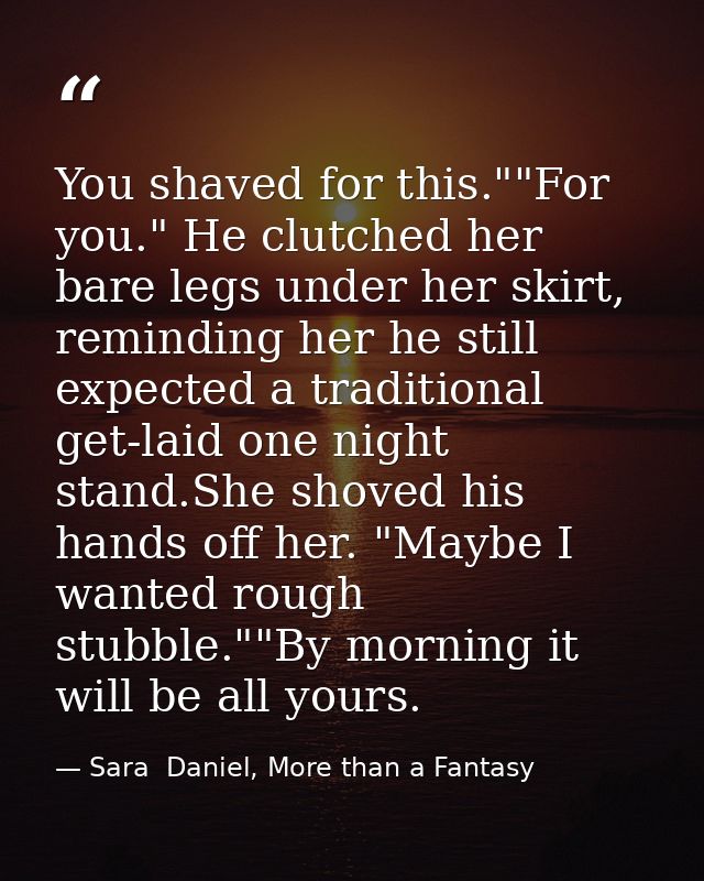 You shaved for this.""For you." He clutched her bare legs under her skirt, reminding her he still expected a traditional — Sara  Daniel, More than a Fantasy