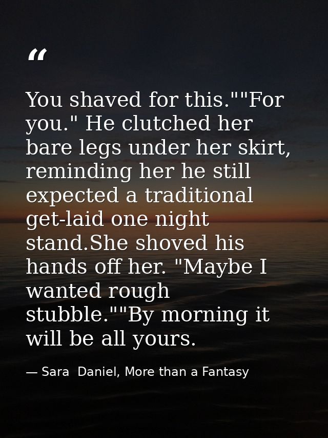 You shaved for this.""For you." He clutched her bare legs under her skirt, reminding her he still expected a traditional — Sara  Daniel, More than a Fantasy