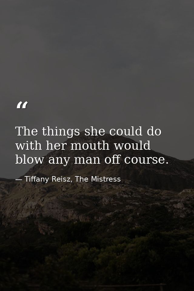 The things she could do with her mouth would blow any man off course. — Tiffany Reisz, The Mistress