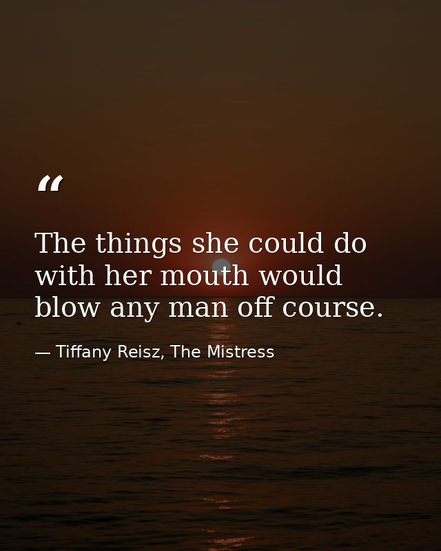 The things she could do with her mouth would blow any man off course. — Tiffany Reisz, The Mistress