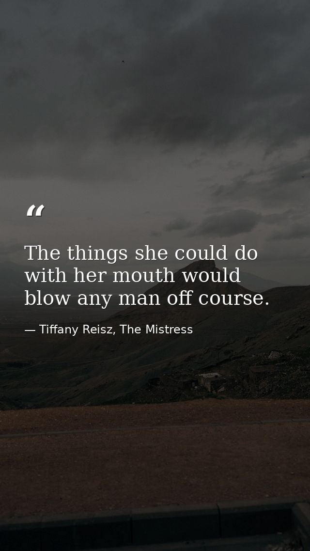 The things she could do with her mouth would blow any man off course. — Tiffany Reisz, The Mistress