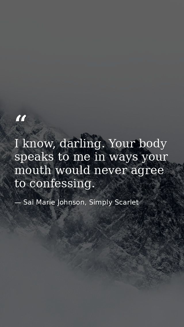 I know, darling. Your body speaks to me in ways your mouth would never agree to confessing. — Sai Marie Johnson, Simply Scarlet
