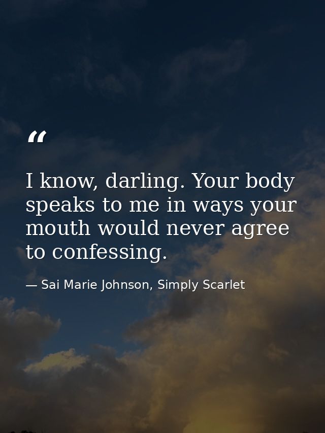 I know, darling. Your body speaks to me in ways your mouth would never agree to confessing. — Sai Marie Johnson, Simply Scarlet