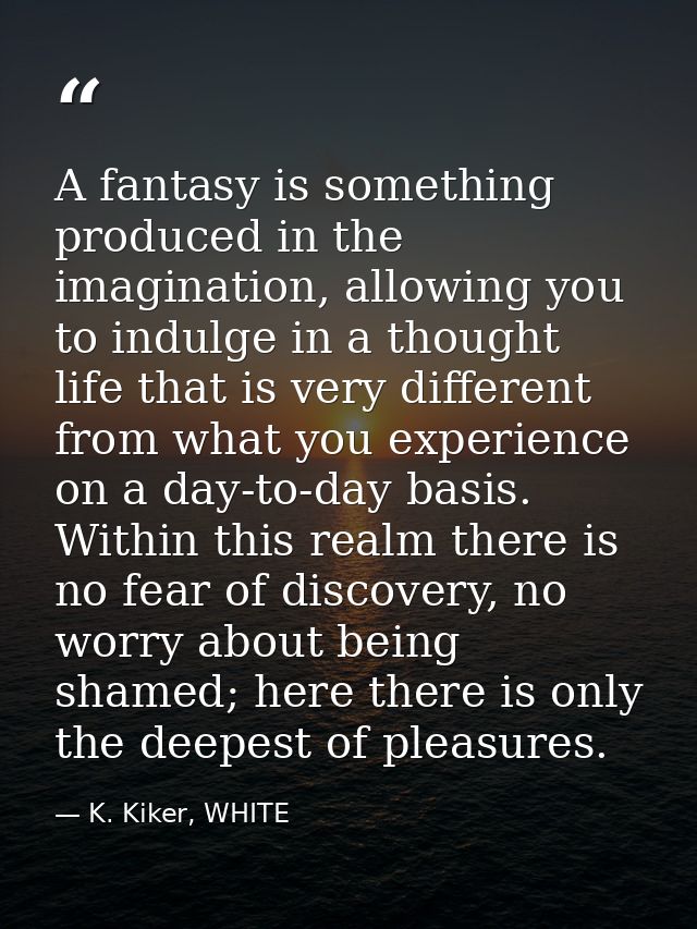 A fantasy is something produced in the imagination, allowing you to indulge in a thought life that is very different fro — K. Kiker, WHITE