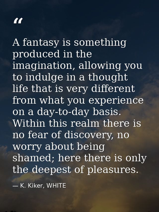 A fantasy is something produced in the imagination, allowing you to indulge in a thought life that is very different fro — K. Kiker, WHITE