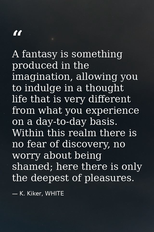 A fantasy is something produced in the imagination, allowing you to indulge in a thought life that is very different fro — K. Kiker, WHITE