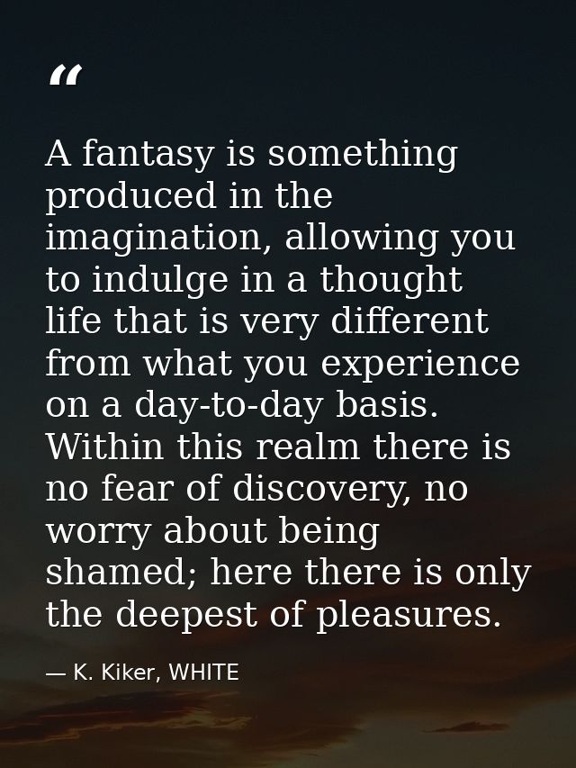 A fantasy is something produced in the imagination, allowing you to indulge in a thought life that is very different fro — K. Kiker, WHITE