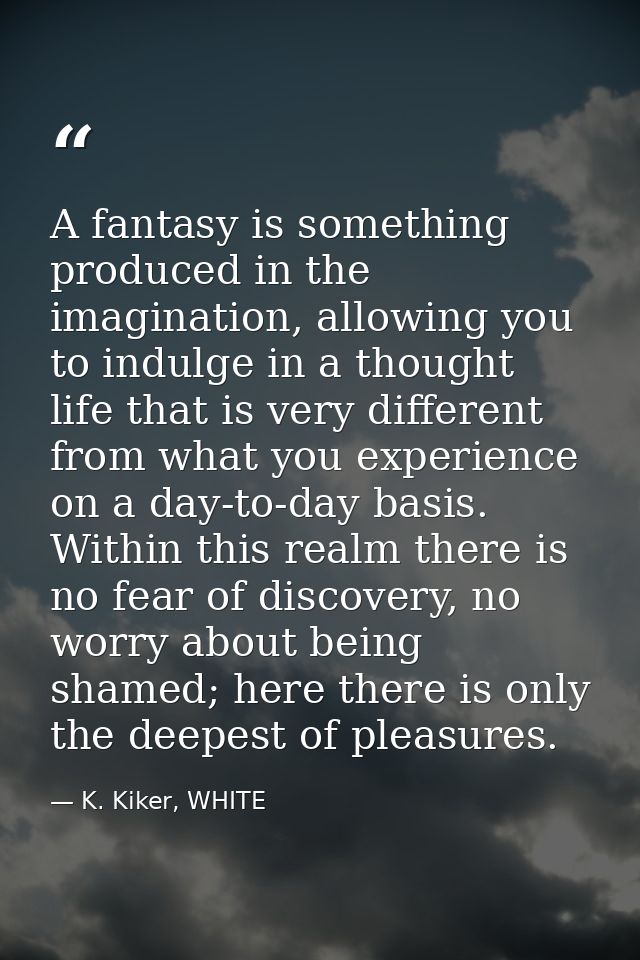 A fantasy is something produced in the imagination, allowing you to indulge in a thought life that is very different fro — K. Kiker, WHITE