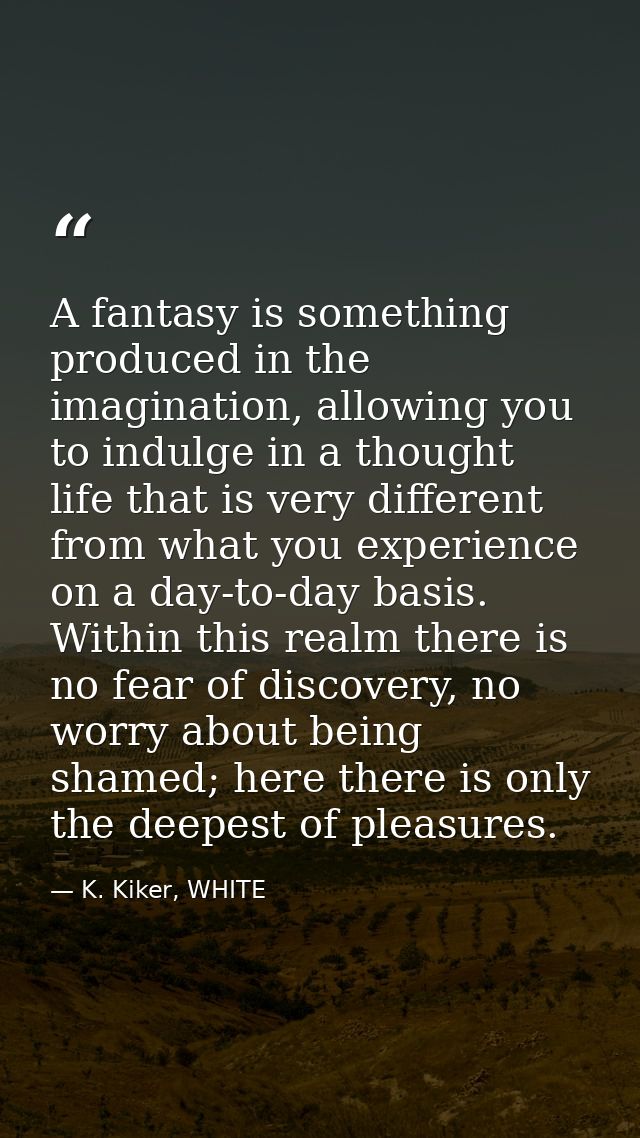 A fantasy is something produced in the imagination, allowing you to indulge in a thought life that is very different fro — K. Kiker, WHITE