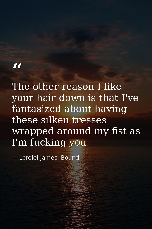 The other reason I like your hair down is that I've fantasized about having these silken tresses wrapped around my fist  — Lorelei James, Bound