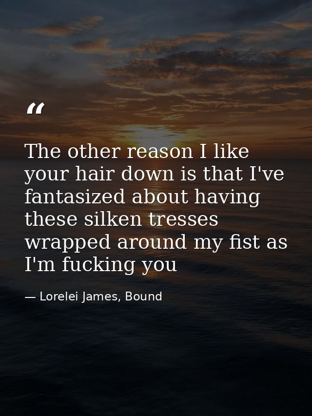 The other reason I like your hair down is that I've fantasized about having these silken tresses wrapped around my fist  — Lorelei James, Bound