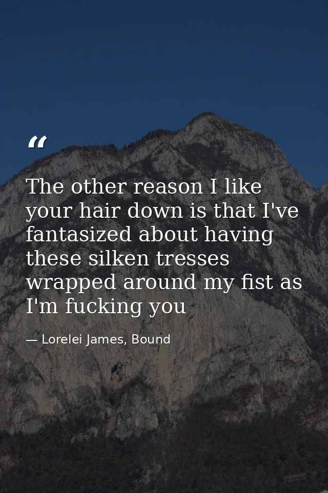 The other reason I like your hair down is that I've fantasized about having these silken tresses wrapped around my fist  — Lorelei James, Bound