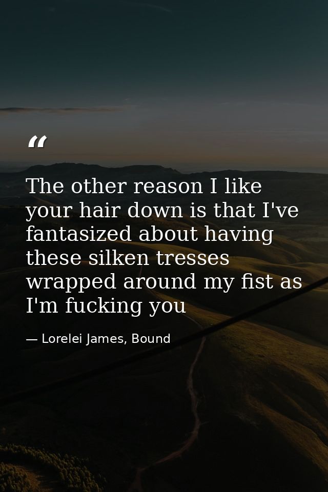 The other reason I like your hair down is that I've fantasized about having these silken tresses wrapped around my fist  — Lorelei James, Bound