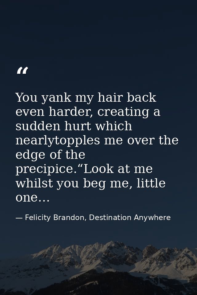 You yank my hair back even harder, creating a sudden hurt which nearlytopples me over the edge of the precipice.“Look at — Felicity Brandon, Destination Anywhere