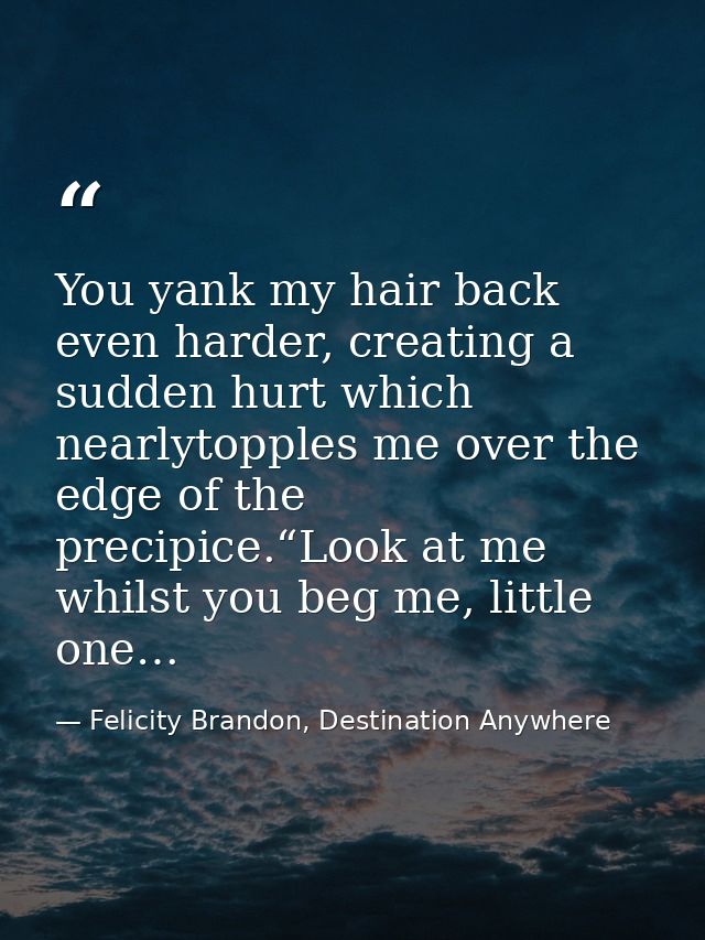 You yank my hair back even harder, creating a sudden hurt which nearlytopples me over the edge of the precipice.“Look at — Felicity Brandon, Destination Anywhere