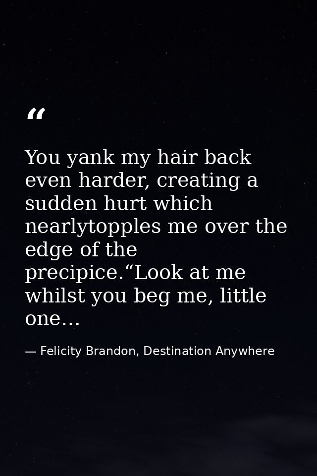 You yank my hair back even harder, creating a sudden hurt which nearlytopples me over the edge of the precipice.“Look at — Felicity Brandon, Destination Anywhere