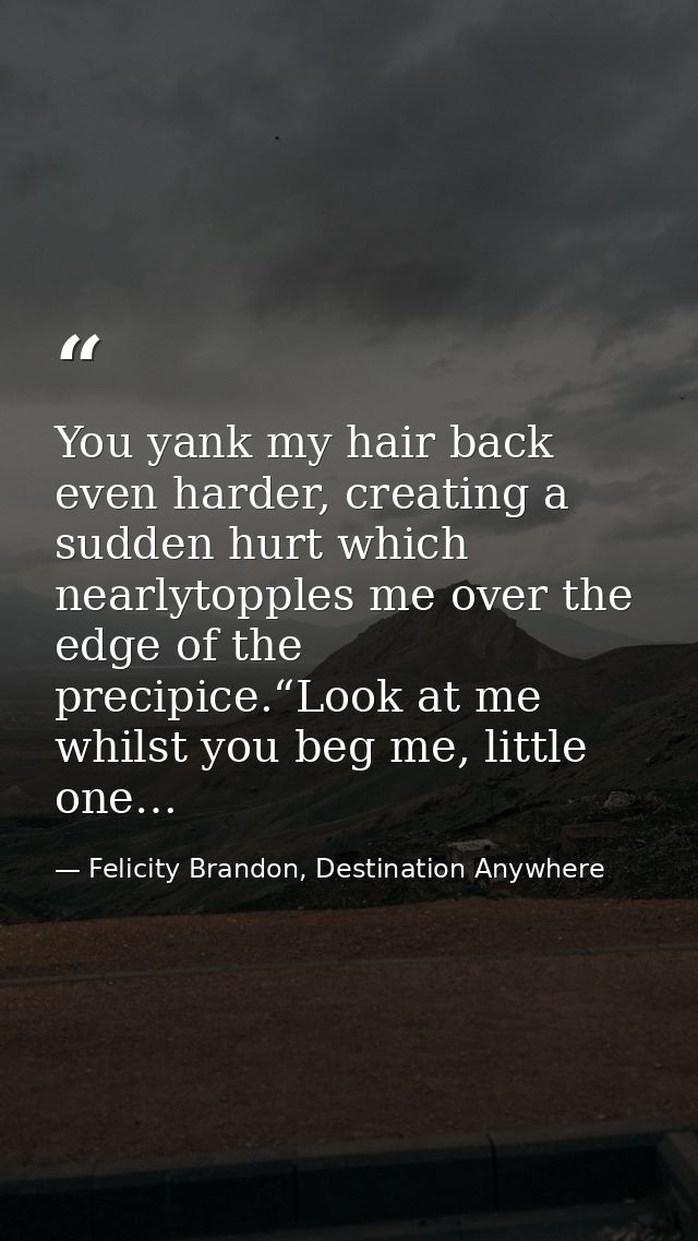 You yank my hair back even harder, creating a sudden hurt which nearlytopples me over the edge of the precipice.“Look at — Felicity Brandon, Destination Anywhere