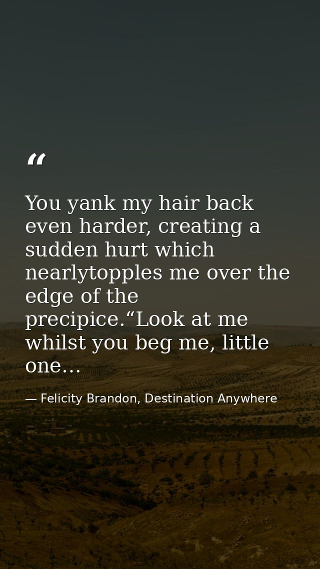 You yank my hair back even harder, creating a sudden hurt which nearlytopples me over the edge of the precipice.“Look at — Felicity Brandon, Destination Anywhere