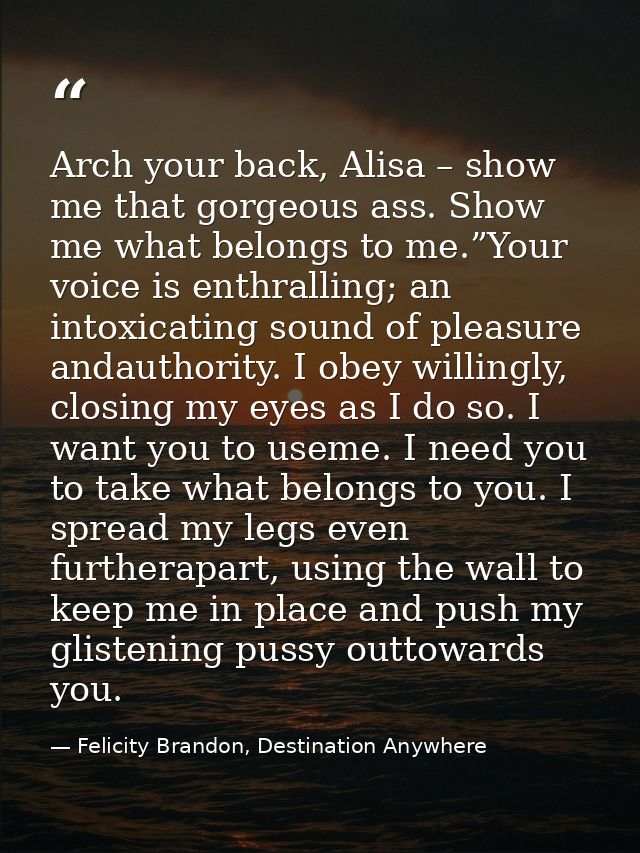 Arch your back, Alisa – show me that gorgeous ass. Show me what belongs to me.”Your voice is enthralling; an intoxicatin — Felicity Brandon, Destination Anywhere