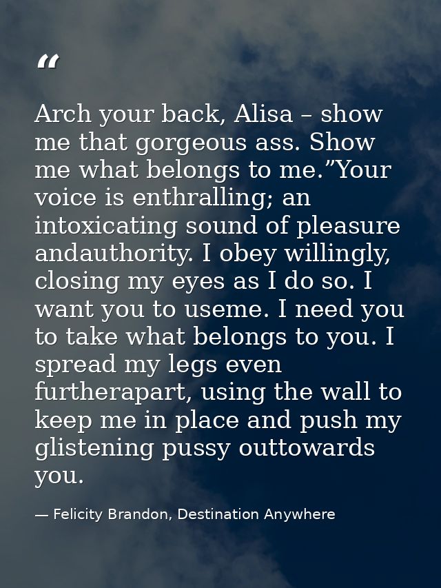 Arch your back, Alisa – show me that gorgeous ass. Show me what belongs to me.”Your voice is enthralling; an intoxicatin — Felicity Brandon, Destination Anywhere