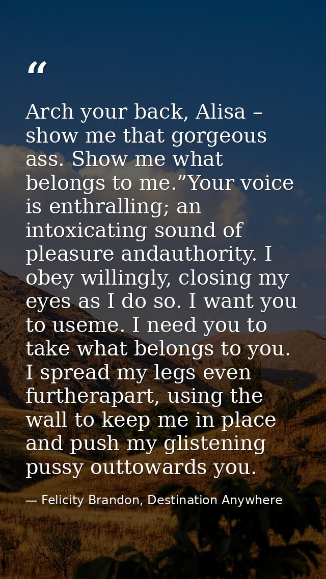 Arch your back, Alisa – show me that gorgeous ass. Show me what belongs to me.”Your voice is enthralling; an intoxicatin — Felicity Brandon, Destination Anywhere