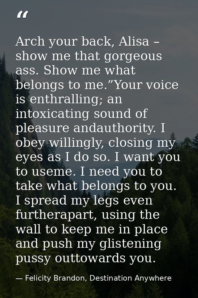 Arch your back, Alisa – show me that gorgeous ass. Show me what belongs to me.”Your voice is enthralling; an intoxicatin — Felicity Brandon, Destination Anywhere