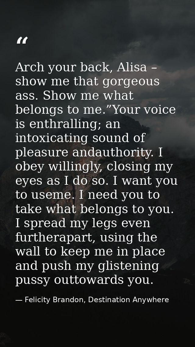 Arch your back, Alisa – show me that gorgeous ass. Show me what belongs to me.”Your voice is enthralling; an intoxicatin — Felicity Brandon, Destination Anywhere