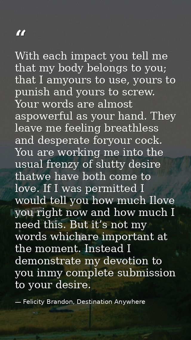 With each impact you tell me that my body belongs to you; that I amyours to use, yours to punish and yours to screw. You — Felicity Brandon, Destination Anywhere