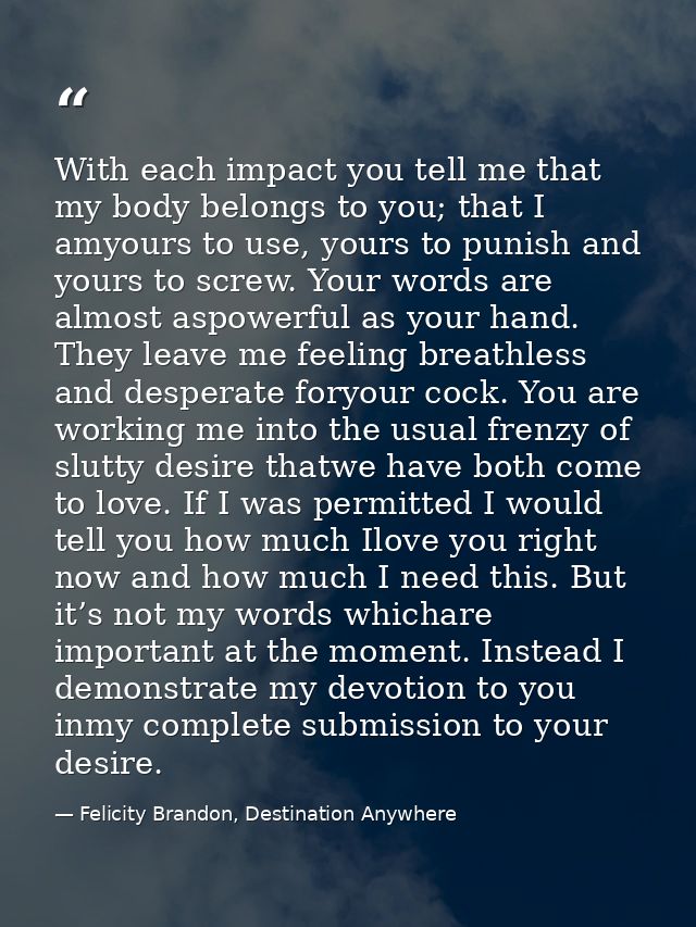 With each impact you tell me that my body belongs to you; that I amyours to use, yours to punish and yours to screw. You — Felicity Brandon, Destination Anywhere