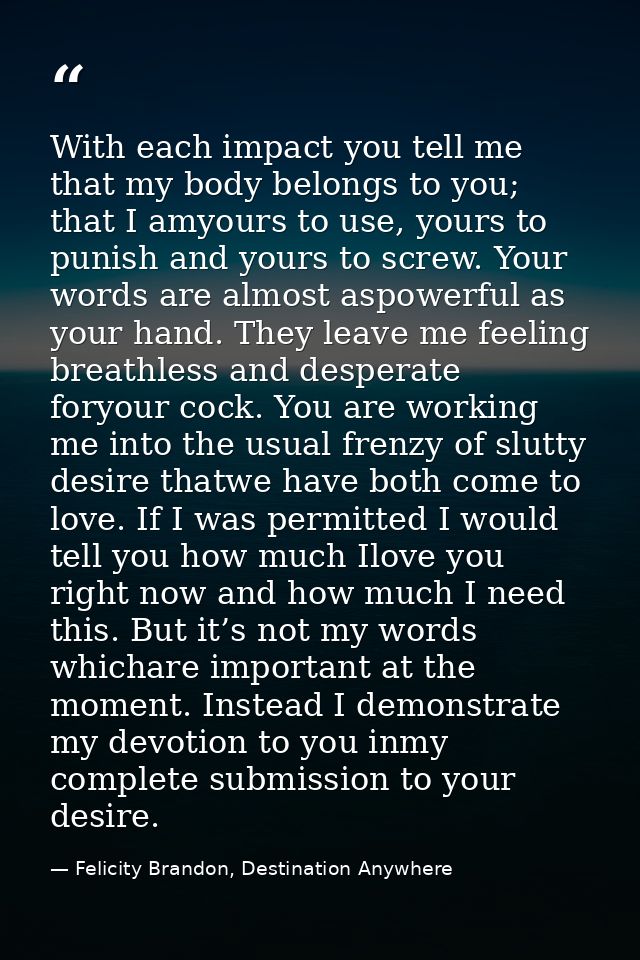 With each impact you tell me that my body belongs to you; that I amyours to use, yours to punish and yours to screw. You — Felicity Brandon, Destination Anywhere