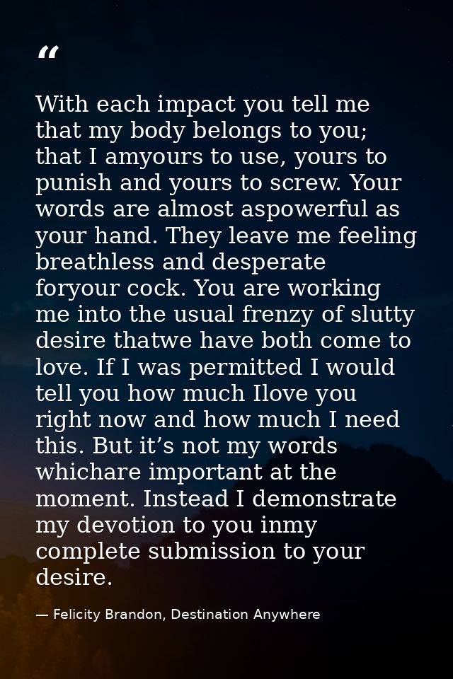 With each impact you tell me that my body belongs to you; that I amyours to use, yours to punish and yours to screw. You — Felicity Brandon, Destination Anywhere