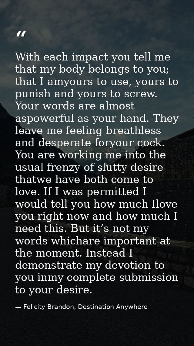 With each impact you tell me that my body belongs to you; that I amyours to use, yours to punish and yours to screw. You — Felicity Brandon, Destination Anywhere