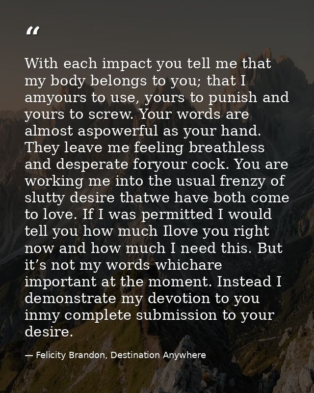 With each impact you tell me that my body belongs to you; that I amyours to use, yours to punish and yours to screw. You — Felicity Brandon, Destination Anywhere