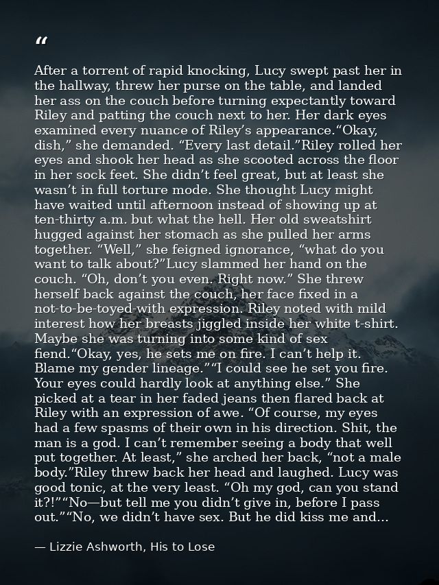 After a torrent of rapid knocking, Lucy swept past her in the hallway, threw her purse on the table, and landed her ass  — Lizzie Ashworth, His to Lose