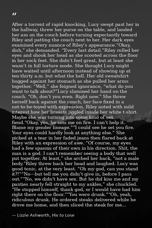 After a torrent of rapid knocking, Lucy swept past her in the hallway, threw her purse on the table, and landed her ass  — Lizzie Ashworth, His to Lose