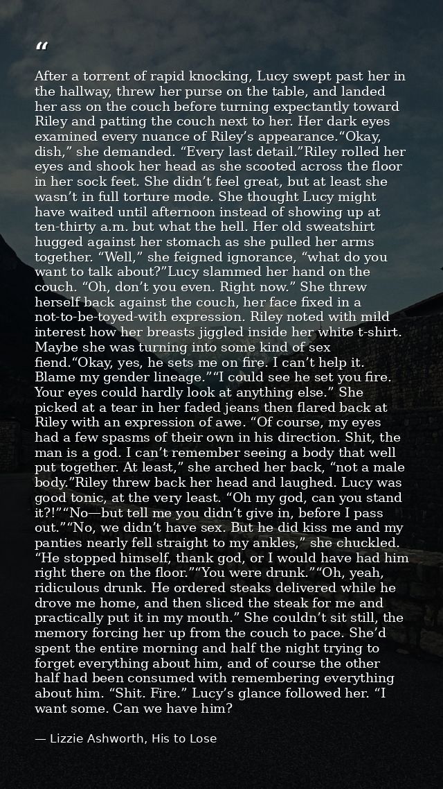After a torrent of rapid knocking, Lucy swept past her in the hallway, threw her purse on the table, and landed her ass  — Lizzie Ashworth, His to Lose