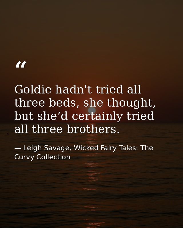 Goldie hadn't tried all three beds, she thought, but she’d certainly tried all three brothers. — Leigh Savage, Wicked Fairy Tales: The Curvy Collection