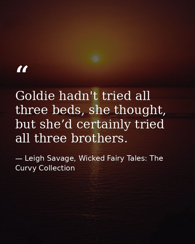 Goldie hadn't tried all three beds, she thought, but she’d certainly tried all three brothers. — Leigh Savage, Wicked Fairy Tales: The Curvy Collection
