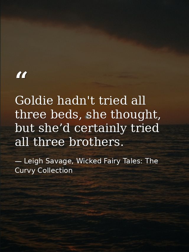 Goldie hadn't tried all three beds, she thought, but she’d certainly tried all three brothers. — Leigh Savage, Wicked Fairy Tales: The Curvy Collection
