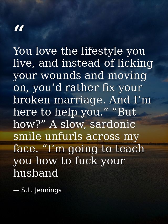 You love the lifestyle you live, and instead of licking your wounds and moving on, you’d rather fix your broken marriage — S.L. Jennings