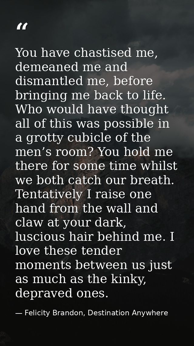 You have chastised me, demeaned me and dismantled me, before bringing me back to life. Who would have thought all of thi — Felicity Brandon, Destination Anywhere