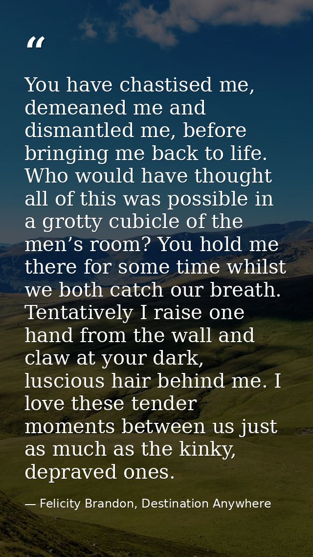 You have chastised me, demeaned me and dismantled me, before bringing me back to life. Who would have thought all of thi — Felicity Brandon, Destination Anywhere