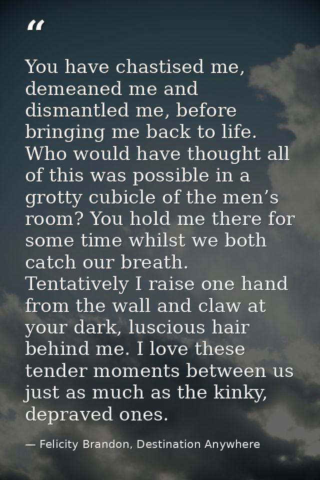 You have chastised me, demeaned me and dismantled me, before bringing me back to life. Who would have thought all of thi — Felicity Brandon, Destination Anywhere