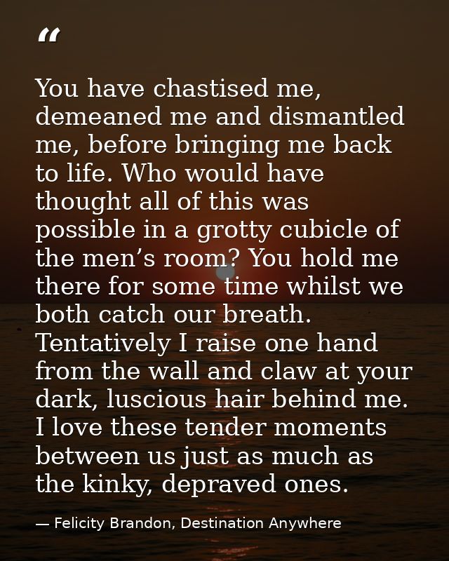 You have chastised me, demeaned me and dismantled me, before bringing me back to life. Who would have thought all of thi — Felicity Brandon, Destination Anywhere