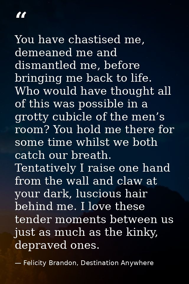 You have chastised me, demeaned me and dismantled me, before bringing me back to life. Who would have thought all of thi — Felicity Brandon, Destination Anywhere
